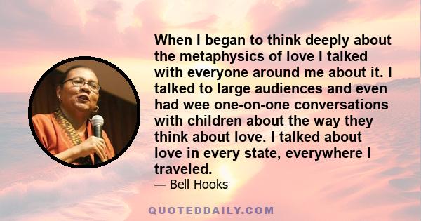 When I began to think deeply about the metaphysics of love I talked with everyone around me about it. I talked to large audiences and even had wee one-on-one conversations with children about the way they think about