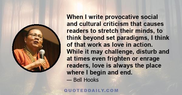 When I write provocative social and cultural criticism that causes readers to stretch their minds, to think beyond set paradigms, I think of that work as love in action. While it may challenge, disturb and at times even 