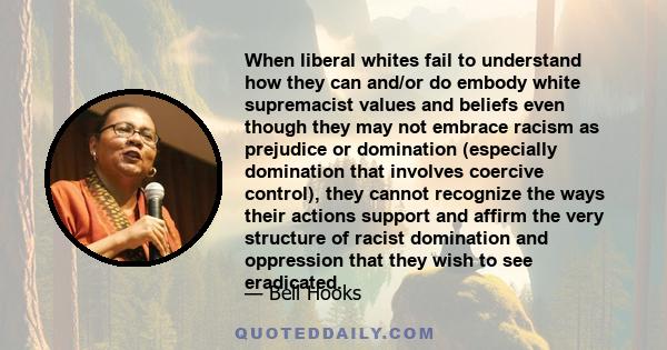 When liberal whites fail to understand how they can and/or do embody white supremacist values and beliefs even though they may not embrace racism as prejudice or domination (especially domination that involves coercive