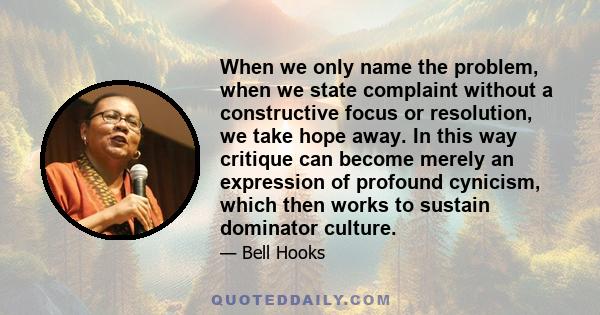 When we only name the problem, when we state complaint without a constructive focus or resolution, we take hope away. In this way critique can become merely an expression of profound cynicism, which then works to