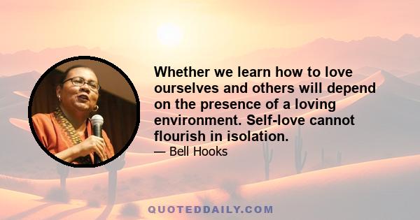 Whether we learn how to love ourselves and others will depend on the presence of a loving environment. Self-love cannot flourish in isolation.