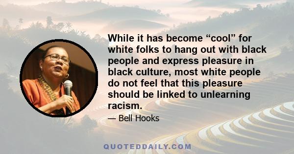 While it has become “cool” for white folks to hang out with black people and express pleasure in black culture, most white people do not feel that this pleasure should be linked to unlearning racism.