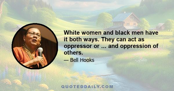 White women and black men have it both ways. They can act as oppressor or ... and oppression of others.