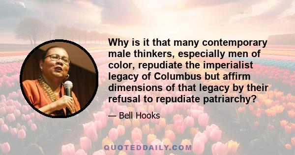 Why is it that many contemporary male thinkers, especially men of color, repudiate the imperialist legacy of Columbus but affirm dimensions of that legacy by their refusal to repudiate patriarchy?