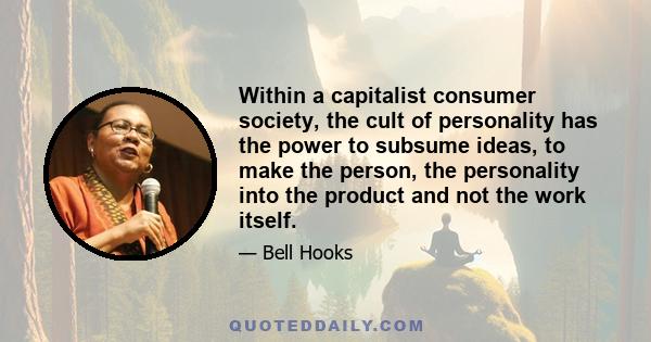 Within a capitalist consumer society, the cult of personality has the power to subsume ideas, to make the person, the personality into the product and not the work itself.