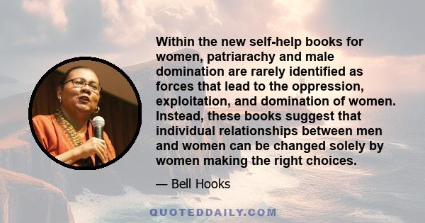 Within the new self-help books for women, patriarachy and male domination are rarely identified as forces that lead to the oppression, exploitation, and domination of women. Instead, these books suggest that individual