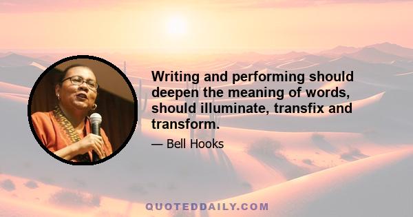 Writing and performing should deepen the meaning of words, should illuminate, transfix and transform.