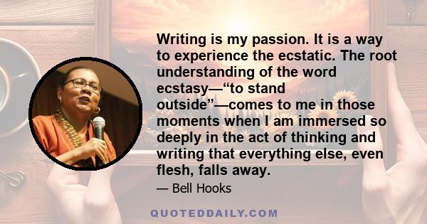 Writing is my passion. It is a way to experience the ecstatic. The root understanding of the word ecstasy—“to stand outside”—comes to me in those moments when I am immersed so deeply in the act of thinking and writing