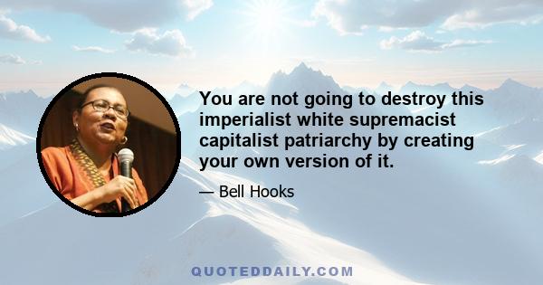 You are not going to destroy this imperialist white supremacist capitalist patriarchy by creating your own version of it.