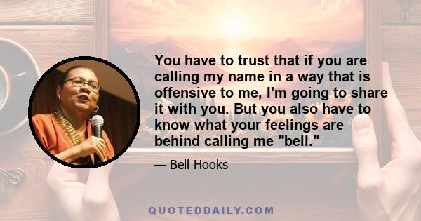 You have to trust that if you are calling my name in a way that is offensive to me, I'm going to share it with you. But you also have to know what your feelings are behind calling me bell.