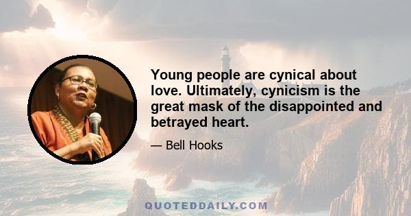 Young people are cynical about love. Ultimately, cynicism is the great mask of the disappointed and betrayed heart.