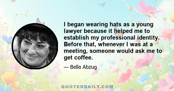 I began wearing hats as a young lawyer because it helped me to establish my professional identity. Before that, whenever I was at a meeting, someone would ask me to get coffee.