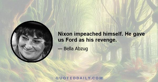 Nixon impeached himself. He gave us Ford as his revenge.