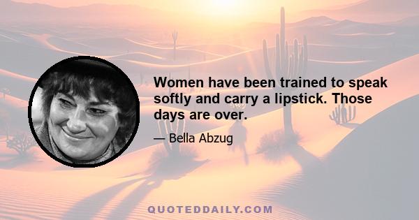 Women have been trained to speak softly and carry a lipstick. Those days are over.