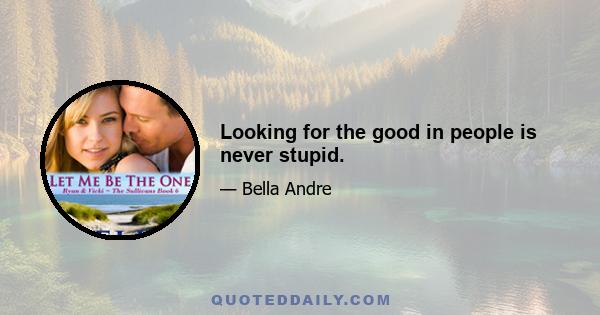 Looking for the good in people is never stupid.