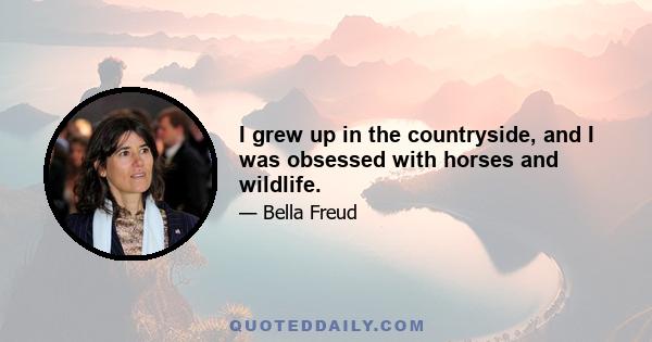 I grew up in the countryside, and I was obsessed with horses and wildlife.