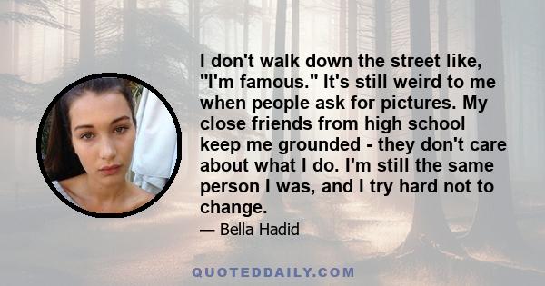 I don't walk down the street like, I'm famous. It's still weird to me when people ask for pictures. My close friends from high school keep me grounded - they don't care about what I do. I'm still the same person I was,