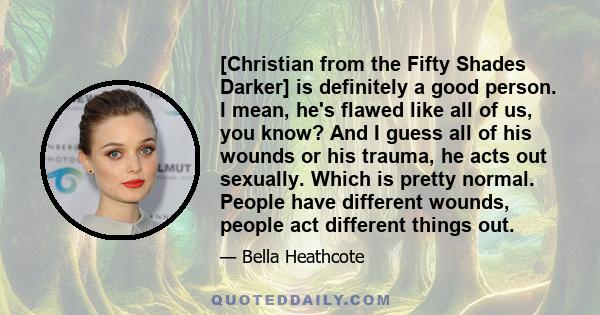 [Christian from the Fifty Shades Darker] is definitely a good person. I mean, he's flawed like all of us, you know? And I guess all of his wounds or his trauma, he acts out sexually. Which is pretty normal. People have