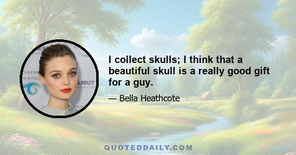 I collect skulls; I think that a beautiful skull is a really good gift for a guy.