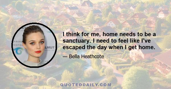 I think for me, home needs to be a sanctuary. I need to feel like I've escaped the day when I get home.