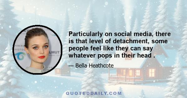 Particularly on social media, there is that level of detachment, some people feel like they can say whatever pops in their head .