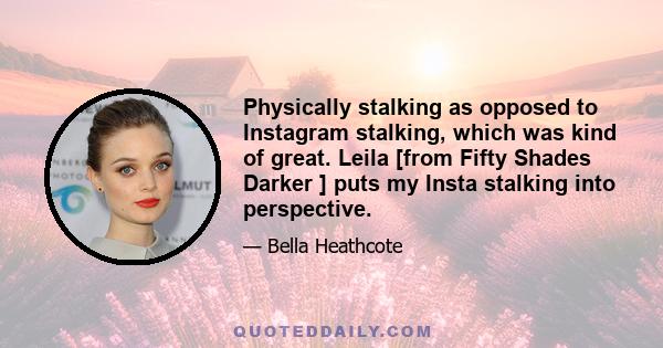 Physically stalking as opposed to Instagram stalking, which was kind of great. Leila [from Fifty Shades Darker ] puts my Insta stalking into perspective.