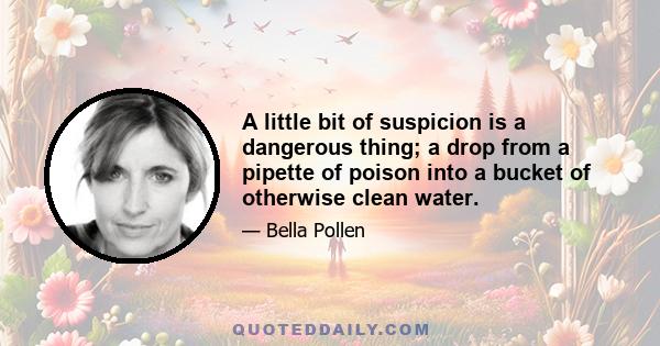 A little bit of suspicion is a dangerous thing; a drop from a pipette of poison into a bucket of otherwise clean water.