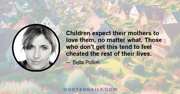 Children expect their mothers to love them, no matter what. Those who don't get this tend to feel cheated the rest of their lives.