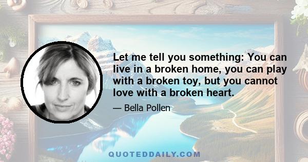 Let me tell you something: You can live in a broken home, you can play with a broken toy, but you cannot love with a broken heart.