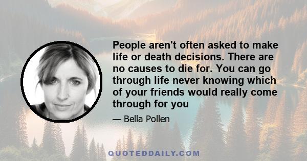 People aren't often asked to make life or death decisions. There are no causes to die for. You can go through life never knowing which of your friends would really come through for you