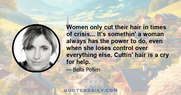 Women only cut their hair in times of crisis... It's somethin' a woman always has the power to do, even when she loses control over everything else. Cuttin' hair is a cry for help.