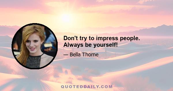 Don't try to impress people. Always be yourself!