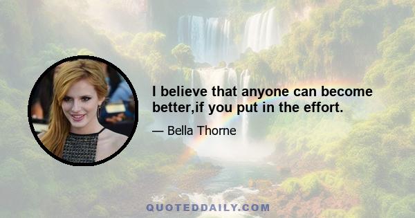 I believe that anyone can become better,if you put in the effort.