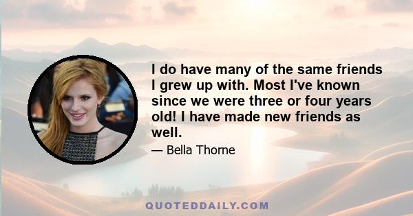 I do have many of the same friends I grew up with. Most I've known since we were three or four years old! I have made new friends as well.