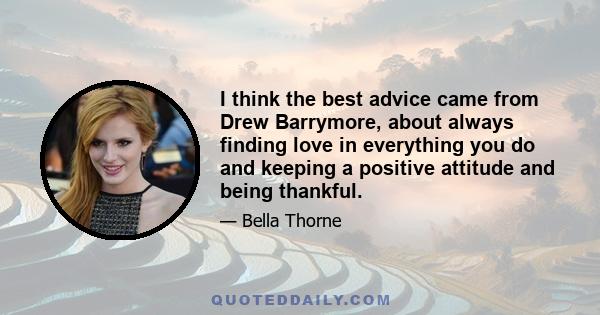 I think the best advice came from Drew Barrymore, about always finding love in everything you do and keeping a positive attitude and being thankful.