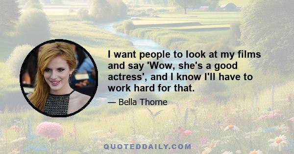 I want people to look at my films and say 'Wow, she's a good actress', and I know I'll have to work hard for that.