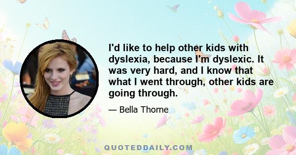 I'd like to help other kids with dyslexia, because I'm dyslexic. It was very hard, and I know that what I went through, other kids are going through.