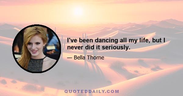 I've been dancing all my life, but I never did it seriously.