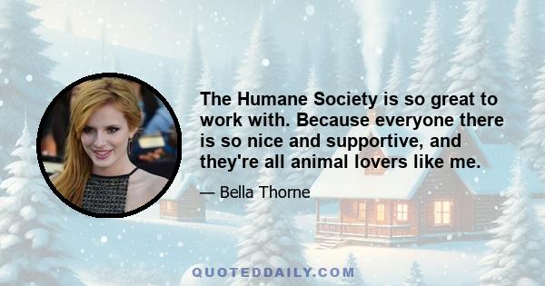 The Humane Society is so great to work with. Because everyone there is so nice and supportive, and they're all animal lovers like me.