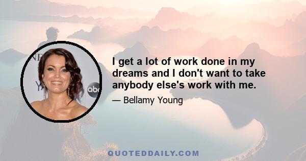 I get a lot of work done in my dreams and I don't want to take anybody else's work with me.