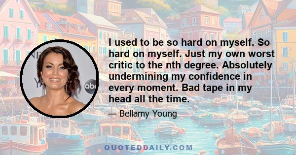 I used to be so hard on myself. So hard on myself. Just my own worst critic to the nth degree. Absolutely undermining my confidence in every moment. Bad tape in my head all the time.