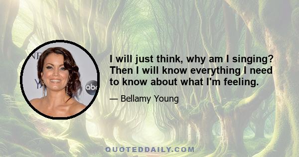 I will just think, why am I singing? Then I will know everything I need to know about what I'm feeling.