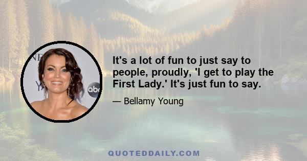 It's a lot of fun to just say to people, proudly, 'I get to play the First Lady.' It's just fun to say.