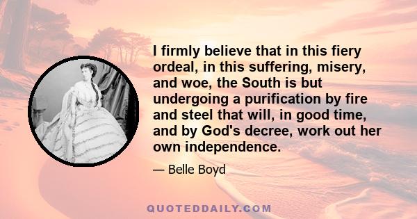 I firmly believe that in this fiery ordeal, in this suffering, misery, and woe, the South is but undergoing a purification by fire and steel that will, in good time, and by God's decree, work out her own independence.