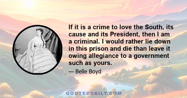 If it is a crime to love the South, its cause and its President, then I am a criminal. I would rather lie down in this prison and die than leave it owing allegiance to a government such as yours.