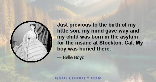 Just previous to the birth of my little son, my mind gave way and my child was born in the asylum for the insane at Stockton, Cal. My boy was buried there.