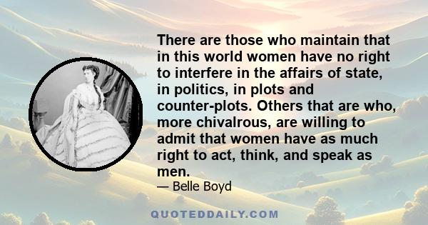 There are those who maintain that in this world women have no right to interfere in the affairs of state, in politics, in plots and counter-plots. Others that are who, more chivalrous, are willing to admit that women