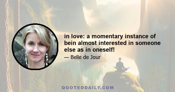 in love: a momentary instance of bein almost interested in someone else as in oneself!