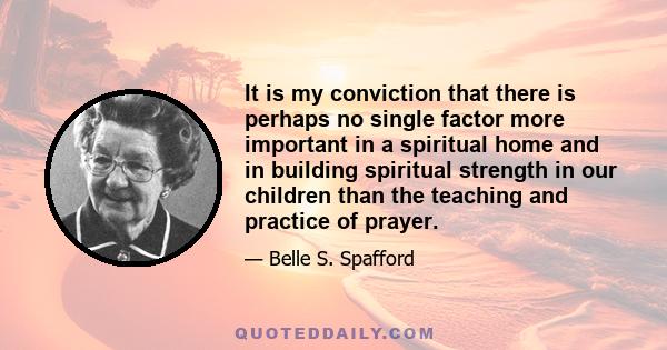 It is my conviction that there is perhaps no single factor more important in a spiritual home and in building spiritual strength in our children than the teaching and practice of prayer.