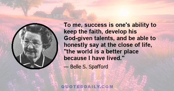 To me, success is one's ability to keep the faith, develop his God-given talents, and be able to honestly say at the close of life, the world is a better place because I have lived.